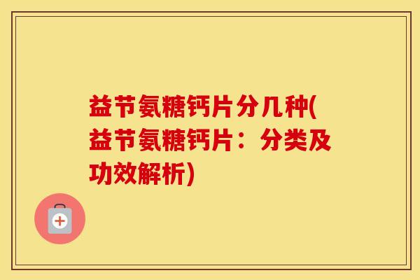 益节氨糖钙片分几种(益节氨糖钙片：分类及功效解析)