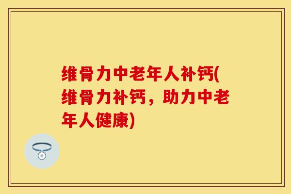 维骨力中老年人补钙(维骨力补钙，助力中老年人健康)