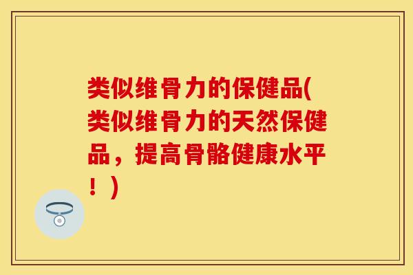 类似维骨力的保健品(类似维骨力的天然保健品，提高骨骼健康水平！)