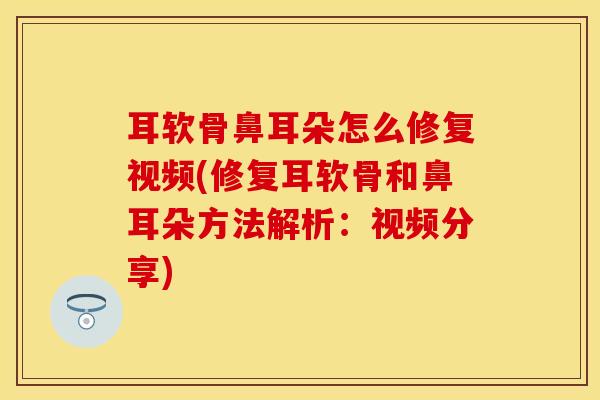 耳软骨鼻耳朵怎么修复视频(修复耳软骨和鼻耳朵方法解析：视频分享)