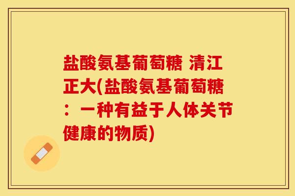 盐酸氨基葡萄糖 清江正大(盐酸氨基葡萄糖：一种有益于人体关节健康的物质)