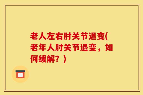 老人左右肘关节退变(老年人肘关节退变，如何缓解？)