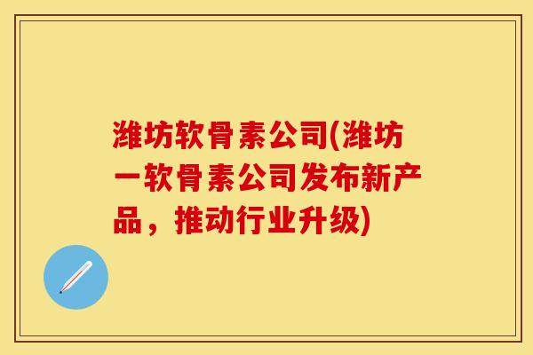 潍坊软骨素公司(潍坊一软骨素公司发布新产品，推动行业升级)