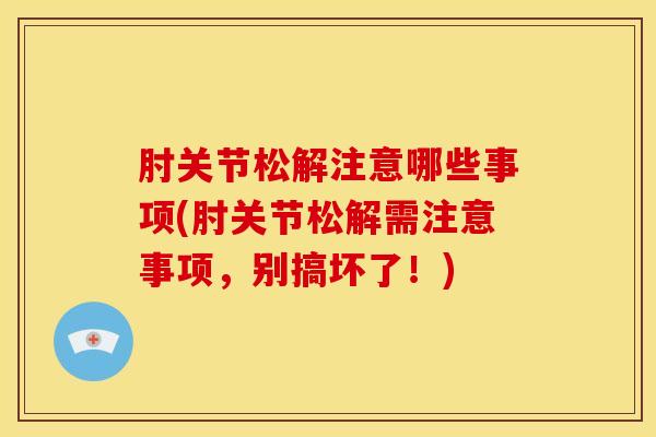 肘关节松解注意哪些事项(肘关节松解需注意事项，别搞坏了！)