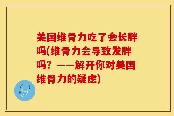 美国维骨力吃了会长胖吗(维骨力会导致发胖吗？——解开你对美国维骨力的疑虑)