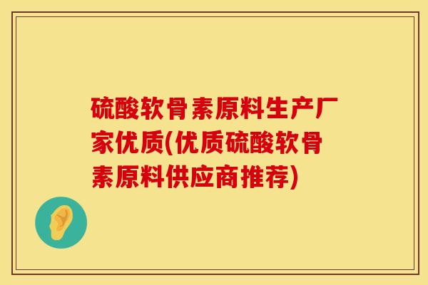 硫酸软骨素原料生产厂家优质(优质硫酸软骨素原料供应商推荐)
