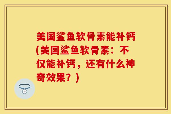 美国鲨鱼软骨素能补钙(美国鲨鱼软骨素：不仅能补钙，还有什么神奇效果？)