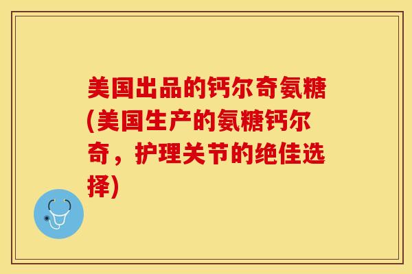 美国出品的钙尔奇氨糖(美国生产的氨糖钙尔奇，护理关节的绝佳选择)