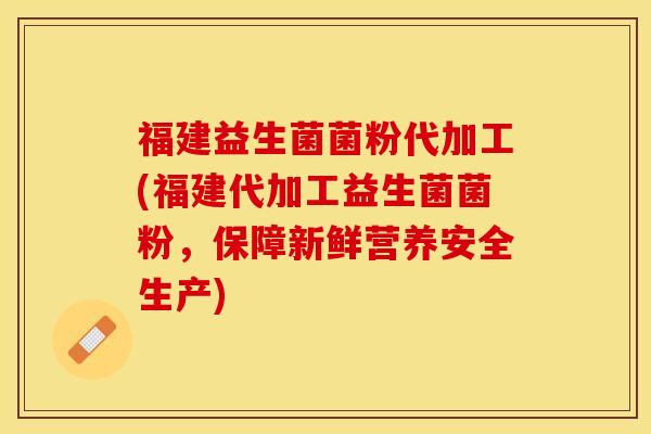 福建益生菌菌粉代加工(福建代加工益生菌菌粉，保障新鲜营养安全生产)