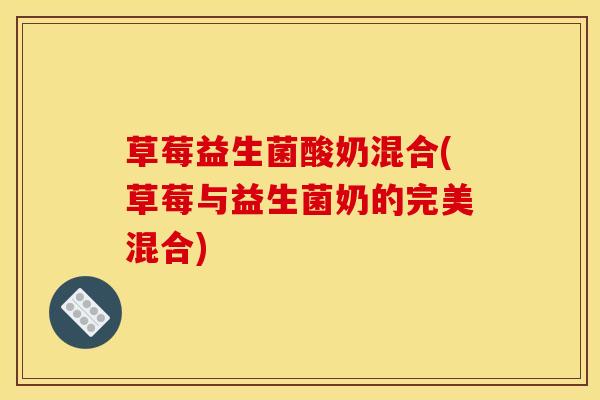 草莓益生菌酸奶混合(草莓与益生菌奶的完美混合)