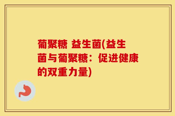 葡聚糖 益生菌(益生菌与葡聚糖：促进健康的双重力量)