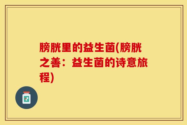 膀胱里的益生菌(膀胱之善：益生菌的诗意旅程)