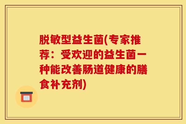 脱敏型益生菌(专家推荐:受欢迎的益生菌一种能改善肠道健康的膳食补充剂) 脱敏型益生菌(专家推荐:受欢迎的益生菌一种能改善肠道健康的膳食补充剂)