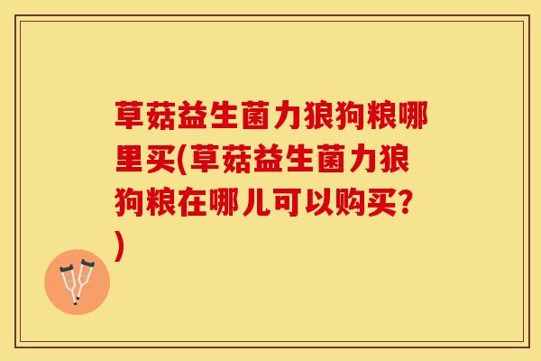 草菇益生菌力狼狗粮哪里买(草菇益生菌力狼狗粮在哪儿可以购买？)