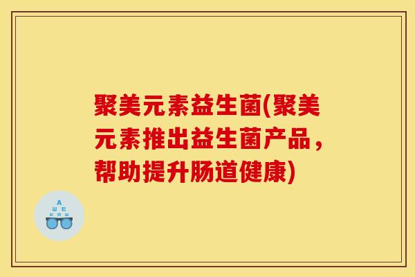 聚美元素益生菌(聚美元素推出益生菌产品，帮助提升肠道健康)
