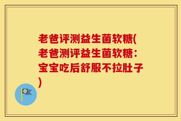 老爸评测益生菌软糖(老爸测评益生菌软糖：宝宝吃后舒服不拉肚子)
