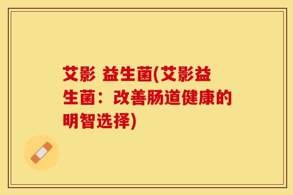 艾影 益生菌(艾影益生菌：改善肠道健康的明智选择)