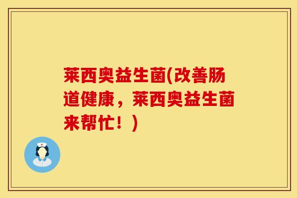 莱西奥益生菌(改善肠道健康，莱西奥益生菌来帮忙！)
