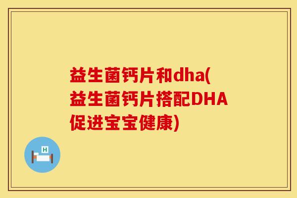 益生菌钙片和dha(益生菌钙片搭配DHA促进宝宝健康)