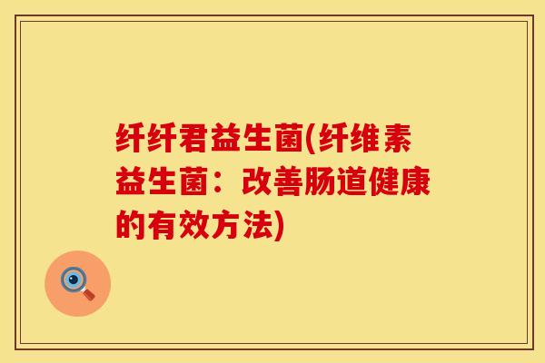 纤纤君益生菌(纤维素益生菌：改善肠道健康的有效方法)