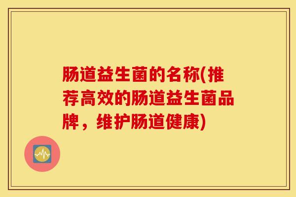 肠道益生菌的名称(推荐高效的肠道益生菌品牌，维护肠道健康)