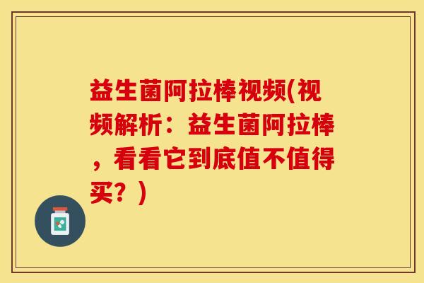 益生菌阿拉棒视频(视频解析：益生菌阿拉棒，看看它到底值不值得买？)