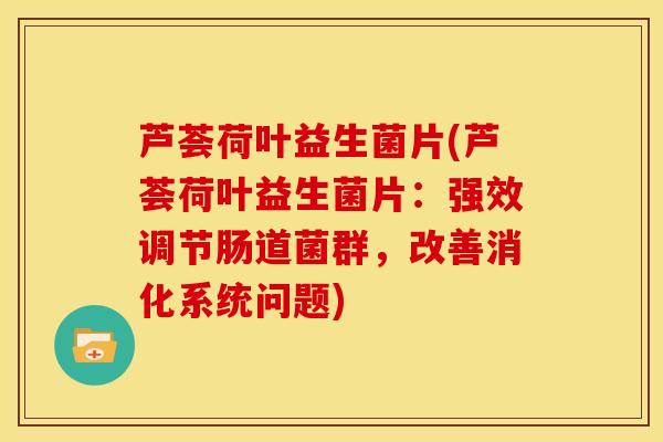 芦荟荷叶益生菌片(芦荟荷叶益生菌片：强效调节肠道菌群，改善消化系统问题)