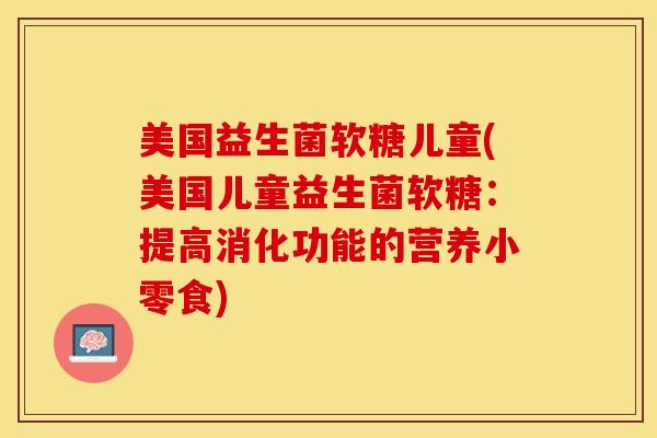 美国益生菌软糖儿童(美国儿童益生菌软糖：提高消化功能的营养小零食)