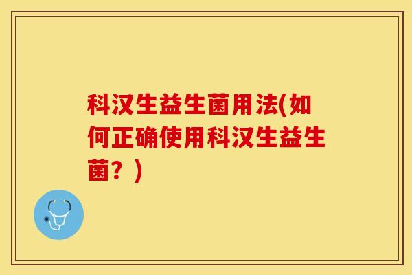 科汉生益生菌用法(如何正确使用科汉生益生菌？)