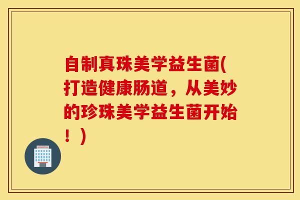 自制真珠美学益生菌(打造健康肠道，从美妙的珍珠美学益生菌开始！)