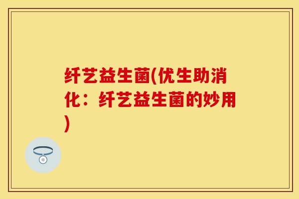 纤艺益生菌(优生助消化：纤艺益生菌的妙用)