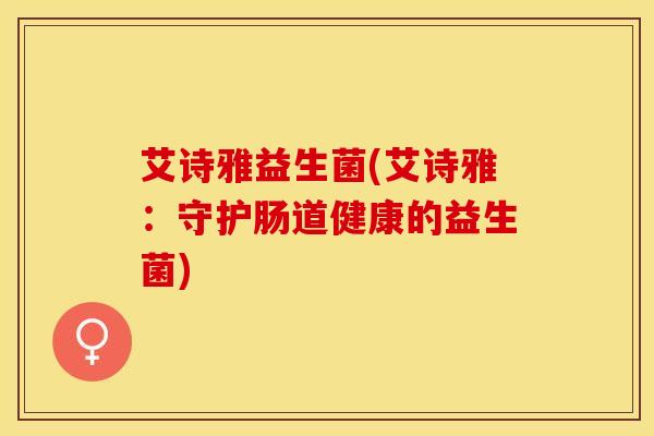艾诗雅益生菌(艾诗雅：守护肠道健康的益生菌)