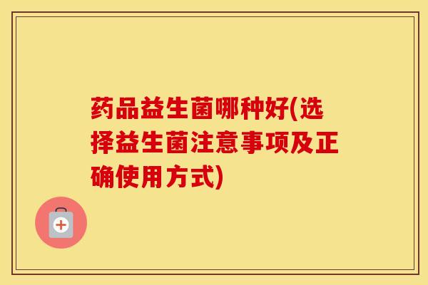 药品益生菌哪种好(选择益生菌注意事项及正确使用方式)