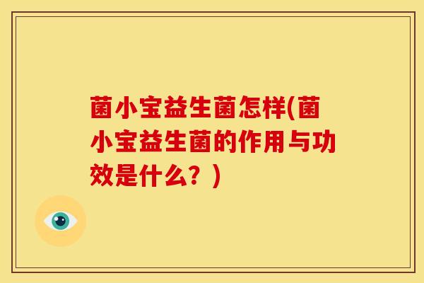 菌小宝益生菌怎样(菌小宝益生菌的作用与功效是什么?) 菌小宝益生菌怎样(菌小宝益生菌的作用与功效是什么?)