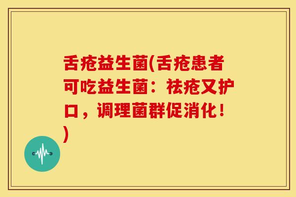 舌疮益生菌(舌疮患者可吃益生菌：祛疮又护口，调理菌群促消化！)