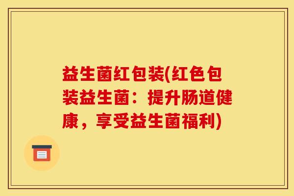 益生菌红包装(红色包装益生菌：提升肠道健康，享受益生菌福利)