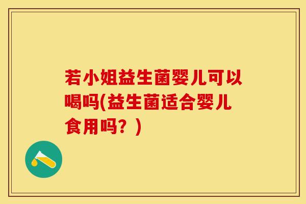 若小姐益生菌婴儿可以喝吗(益生菌适合婴儿食用吗？)
