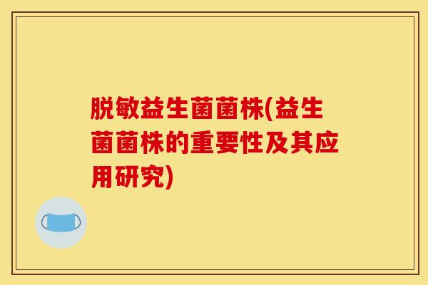 脱敏益生菌菌株(益生菌菌株的重要性及其应用研究)