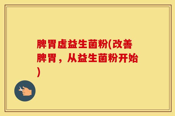脾胃虚益生菌粉(改善脾胃，从益生菌粉开始)