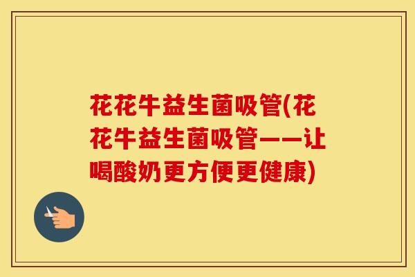 花花牛益生菌吸管(花花牛益生菌吸管——让喝酸奶更方便更健康)