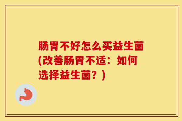 肠胃不好怎么买益生菌(改善肠胃不适：如何选择益生菌？)