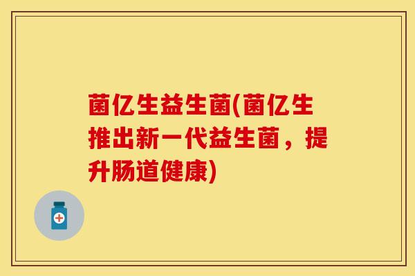 菌亿生益生菌(菌亿生推出新一代益生菌，提升肠道健康)