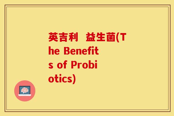 英吉利  益生菌(The Benefits of Probiotics)