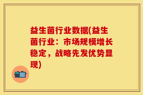 益生菌行业数据(益生菌行业:市场规模增长稳定,战略先发优势显现) 益生菌行业数据(益生菌行业:市场规模增长稳定,战略先发优势显现)