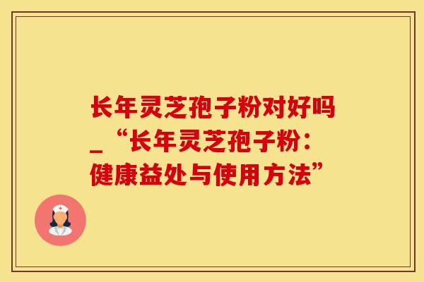 长年灵芝孢子粉对好吗_“长年灵芝孢子粉：健康益处与使用方法”