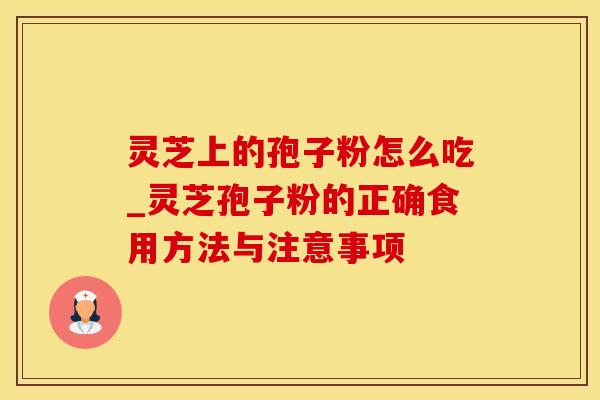 灵芝上的孢子粉怎么吃_灵芝孢子粉的正确食用方法与注意事项