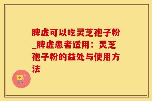 脾虚可以吃灵芝孢子粉_脾虚患者适用：灵芝孢子粉的益处与使用方法