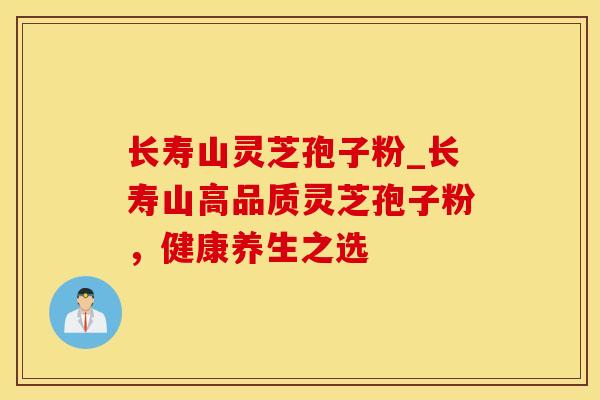 长寿山灵芝孢子粉_长寿山高品质灵芝孢子粉，健康养生之选