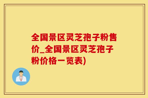 全国景区灵芝孢子粉售价_全国景区灵芝孢子粉价格一览表)