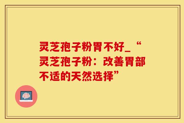 灵芝孢子粉胃不好_“灵芝孢子粉：改善胃部不适的天然选择”